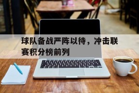 必一官方网站-关于球队备战严阵以待，冲击联赛积分榜前列的信息